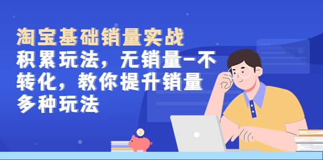 淘宝基础销量实战-积累玩法，无销量-不转化，教你提升销量多种玩法-智领未来创业网