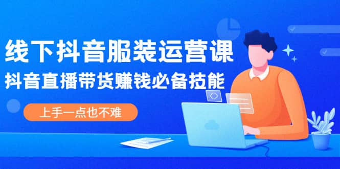 线下抖音服装运营课，抖音直播带货赚钱必备技能，上手一点也不难-智领未来创业网