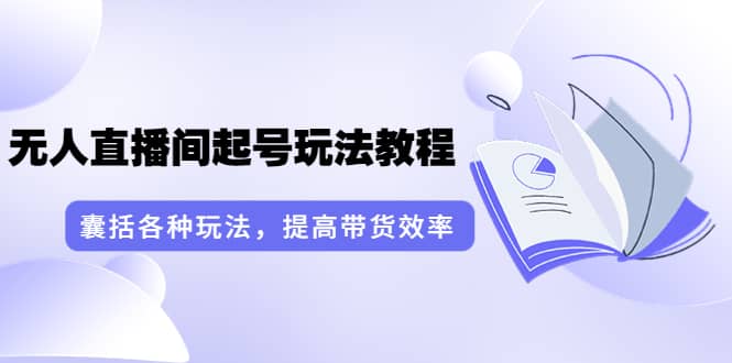 无人直播间起号玩法教程：囊括各种玩法，提高带货效率（17节课）-智领未来创业网