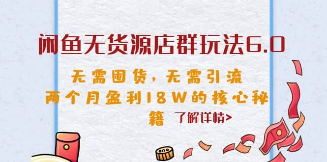 闲鱼无货源店群玩法6.0，无需囤货，无需引流，两个月盈利18W的核心秘籍-智领未来创业网