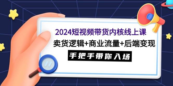 2024短视频带货内核线上课：卖货逻辑+商业流量+后端变现，手把手带你入场-智领未来创业网