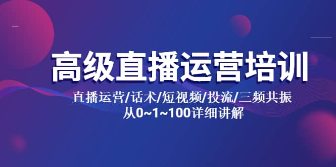 高级直播运营培训 直播运营/话术/短视频/投流/三频共振 从0~1~100详细讲解-智领未来创业网