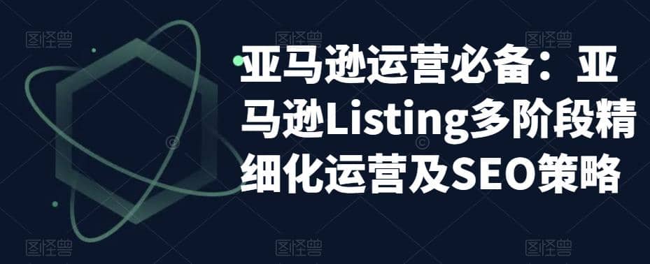 亚马逊2023运营实操：亚马逊Listing多阶段/精细化运营及SEO策略-智领未来创业网