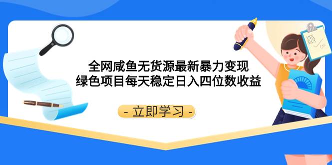 全网咸鱼无货源最新暴力变现 绿色项目每天稳定日入四位数收益-智领未来创业网
