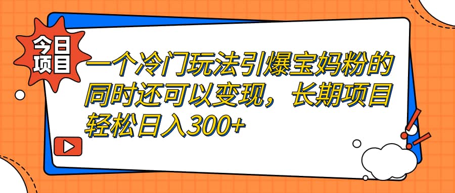 一个冷门玩法引爆宝妈粉的同时还可以变现，长期项目轻松日入300+-智领未来创业网
