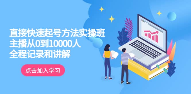 真正的直接快速起号方法实操班：主播从0到10000人的全程记录和讲解-智领未来创业网