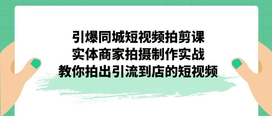 引爆同城-短视频拍剪课：实体商家拍摄制作实战，教你拍出引流到店的短视频-智领未来创业网