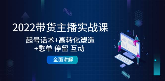 2022带货主播实战课：起号话术+高转化塑造+憋单 停留 互动 全面讲解-智领未来创业网