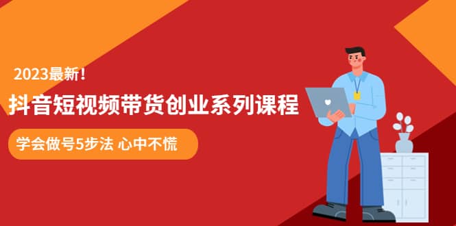 某培训售价980的抖音短视频带货创业系列课程 学会做号5步法 心中不慌-智领未来创业网