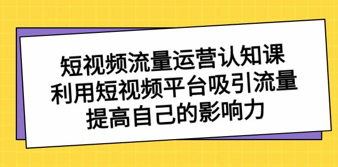 短视频流量-运营认知课，利用短视频平台吸引流量，提高自己的影响力-智领未来创业网