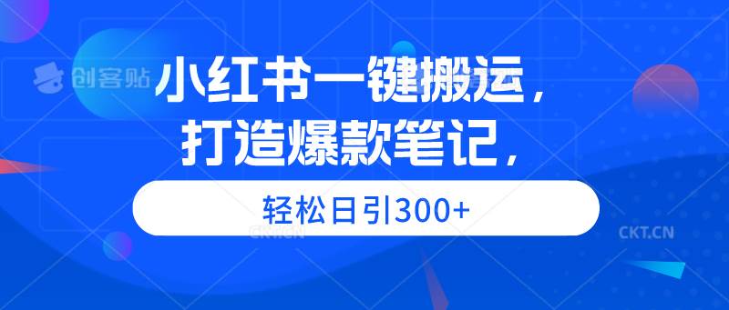 小红书一键搬运，打造爆款笔记，轻松日引300+-智领未来创业网