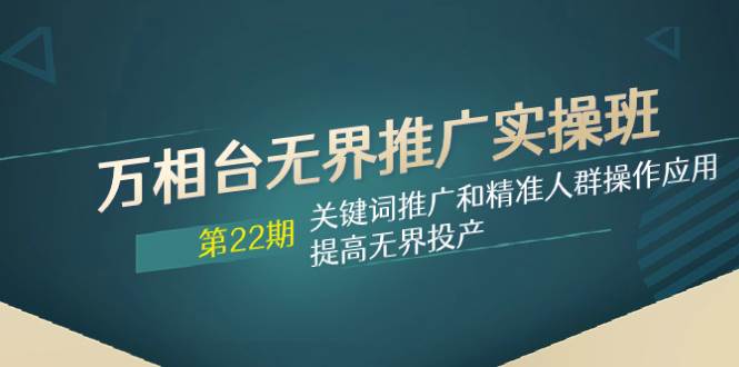 万相台无界推广实操班【22期】关键词推广和精准人群操作应用，提高无界投产-智领未来创业网