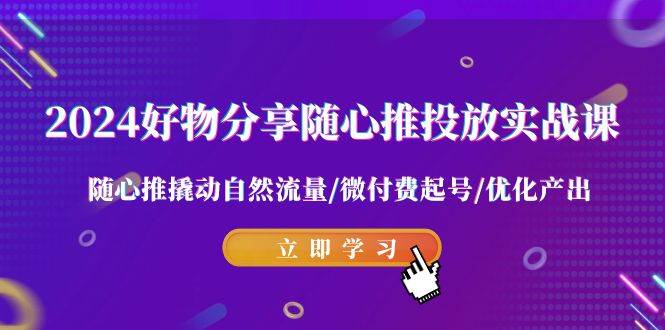 2024好物分享-随心推投放实战课 随心推撬动自然流量/微付费起号/优化产出-智领未来创业网