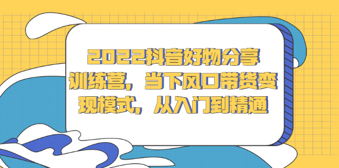 2022抖音好物分享训练营，当下风口带货变现模式，从入门到精通-智领未来创业网