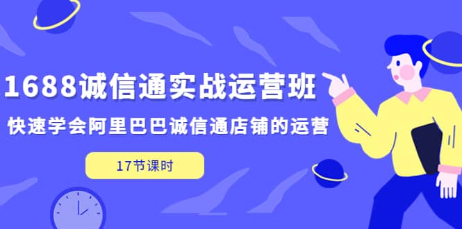 1688诚信通实战运营班，快速学会阿里巴巴诚信通店铺的运营(17节课)-智领未来创业网