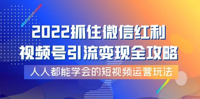 2022抓住微信红利，视频号引流变现全攻略，人人都能学会的短视频运营玩法-智领未来创业网