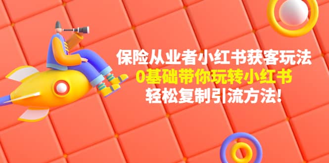 保险从业者的小红书获客玩法：0基础带你玩转小红书-智领未来创业网