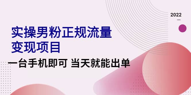 2022实操男粉正规流量变现项目，一台手机即可 当天就能出单【视频课程】-智领未来创业网