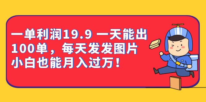 一单利润19.9 一天能出100单，每天发发图片 小白也能月入过万（教程+资料）-智领未来创业网