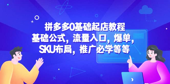 拼多多0基础起店教程：基础公式，流量入口，爆单，SKU布局，推广必学等等-智领未来创业网