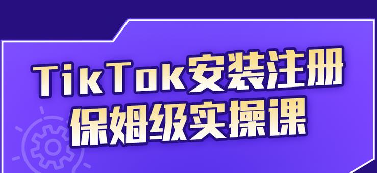 TikTok安装注册保姆级实操课，tiktok账号注册0失败，提高你的账号运营段位-智领未来创业网