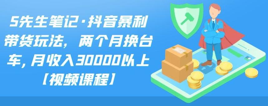 S先生笔记·抖音暴利带货玩法，两个月换台车,月收入30000以上【视频课程】-智领未来创业网