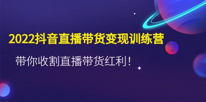 2022抖音直播带货变现训练营，带你收割直播带货红利-智领未来创业网