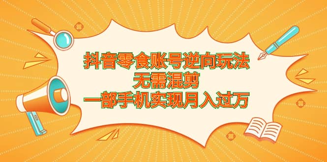 抖音零食账号逆向玩法，无需混剪，一部手机实现月入过万-智领未来创业网