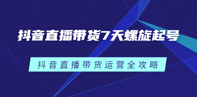 抖音直播带货7天螺旋起号，抖音直播带货运营全攻略-智领未来创业网