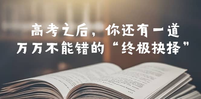 某公众号付费文章——高考-之后，你还有一道万万不能错的“终极抉择”-智领未来创业网