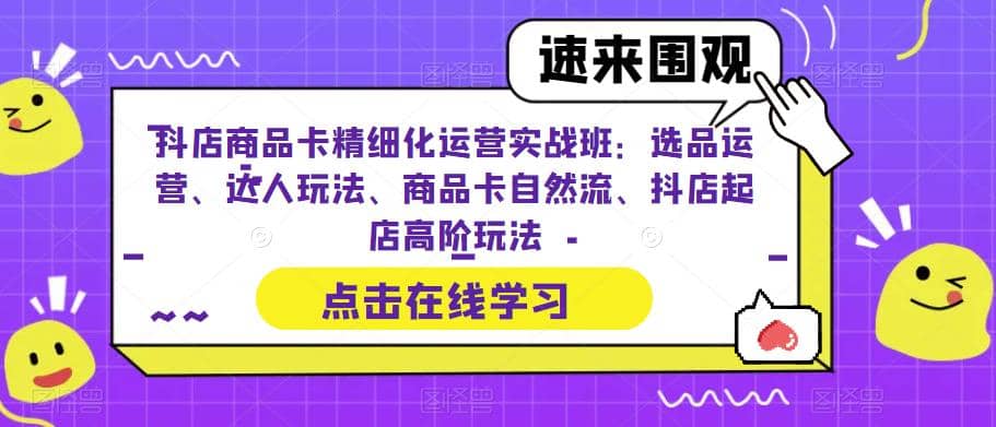 抖店商品卡精细化运营实操班：选品运营、达人玩法、商品卡自然流、抖店起店-智领未来创业网