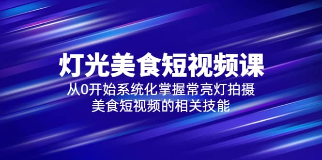 2023灯光-美食短视频课，从0开始系统化掌握常亮灯拍摄美食短视频的相关技能-智领未来创业网