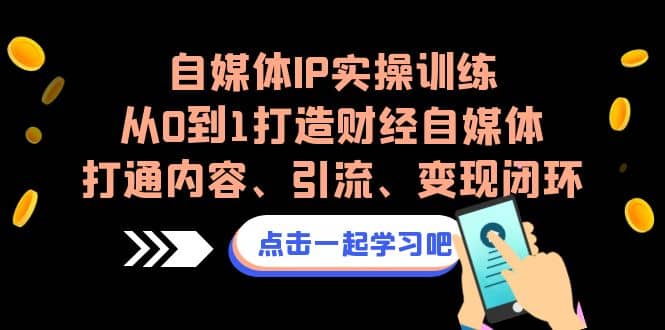 自媒体IP实操训练，从0到1打造财经自媒体，打通内容、引流、变现闭环-智领未来创业网