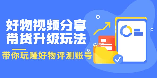 好物视频分享带货升级玩法：玩赚好物评测账号，月入10个W（1小时详细教程）-智领未来创业网