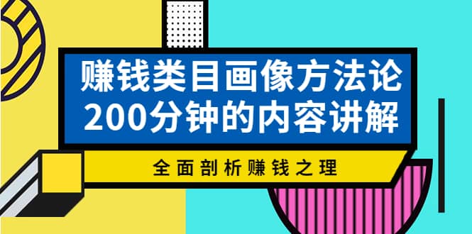 赚钱类目画像方法论，200分钟的内容讲解，全面剖析赚钱之理-智领未来创业网
