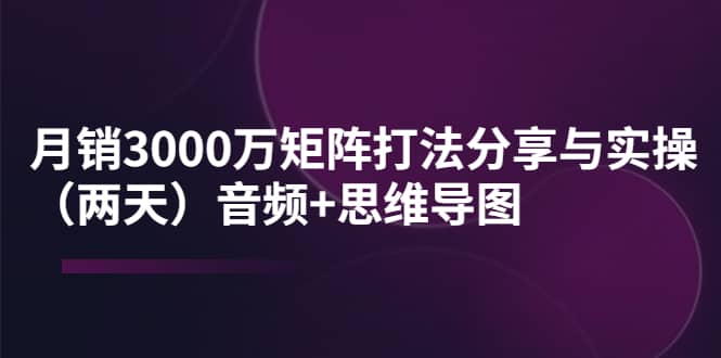 某线下培训：月销3000万矩阵打法分享与实操（两天）音频+思维导图-智领未来创业网