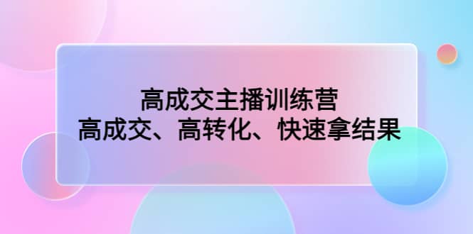 高成交主播训练营：高成交、高转化、快速拿结果-智领未来创业网