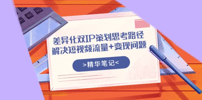 差异化双IP策划思考路径，解决短视频流量+变现问题（精华笔记）-智领未来创业网