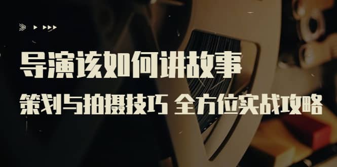 导演该如何讲故事：策划与拍摄技巧 全方位实战攻略（8节课 原价799）-智领未来创业网