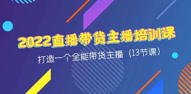 2022直播带货主播培训课，打造一个全能带货主播（13节课）-智领未来创业网