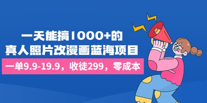 一天能搞1000+的，真人照片改漫画蓝海项目，一单9.9-19.9，收徒299，零成本-智领未来创业网