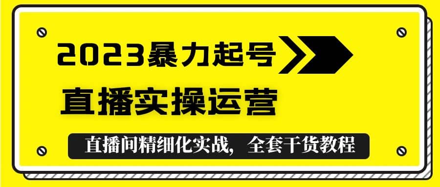 2023暴力起号+直播实操运营，全套直播间精细化实战，全套干货教程-智领未来创业网