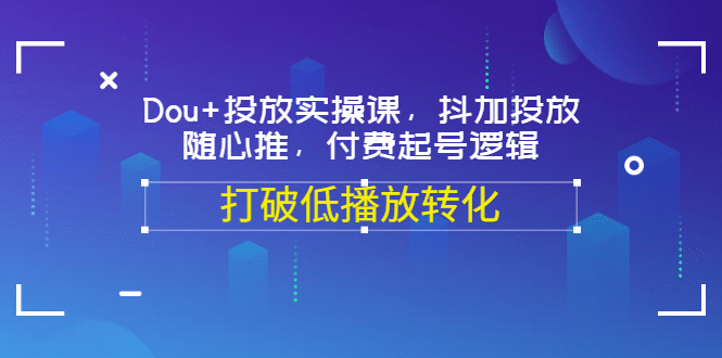 Dou+投放实操课，抖加投放，随心推，付费起号逻辑，打破低播放转化-智领未来创业网