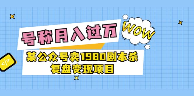 某公众号卖1980剧本杀复盘变现项目，号称月入10000+这两年非常火-智领未来创业网