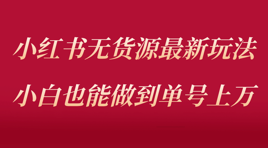小红书无货源最新螺旋起号玩法，电商小白也能做到单号上万（收费3980）-智领未来创业网