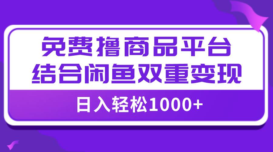 【全网首发】日入1000＋免费撸商品平台+闲鱼双平台硬核变现，小白轻松上手-智领未来创业网