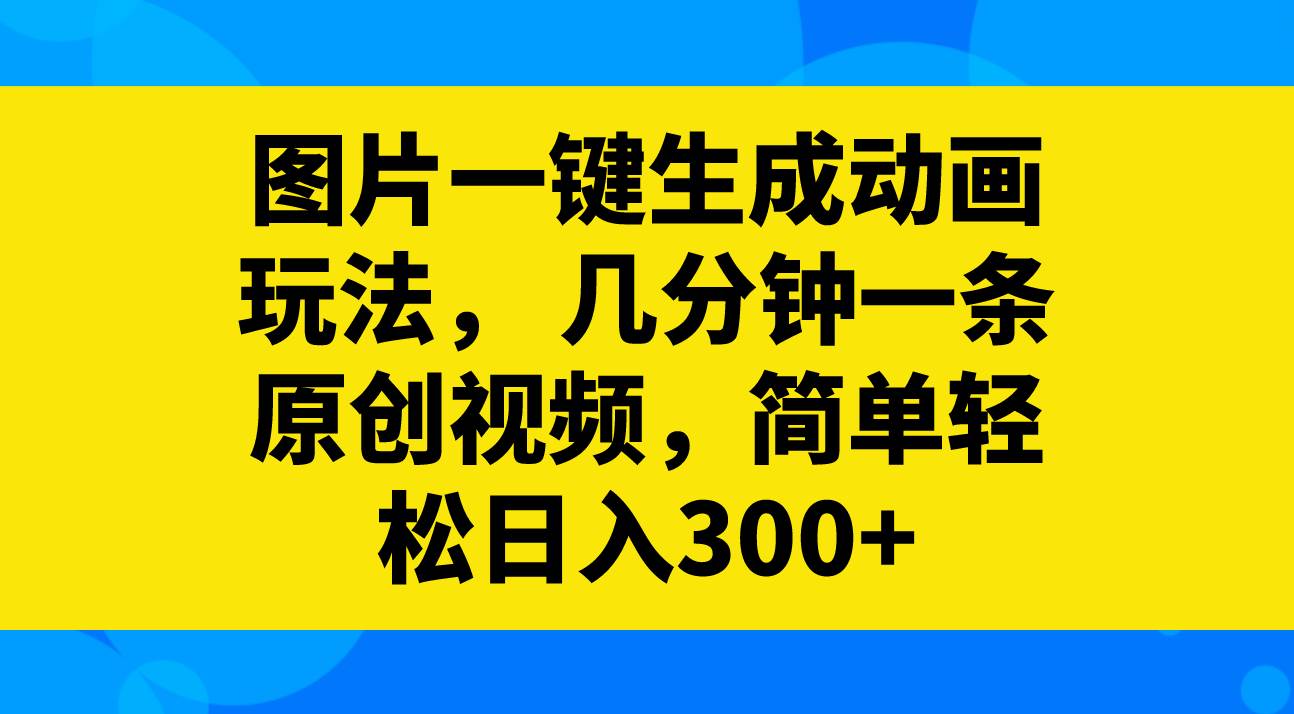 图片一键生成动画玩法，几分钟一条原创视频，简单轻松日入300+-智领未来创业网
