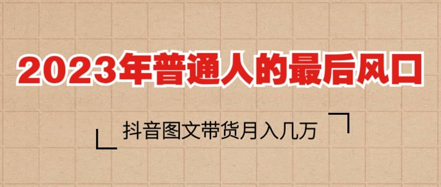 2023普通人的最后风口，抖音图文带货月入几万+-智领未来创业网