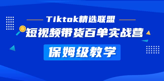 Tiktok精选联盟·短视频带货百单实战营 保姆级教学 快速成为Tiktok带货达人-智领未来创业网