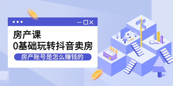 房产课，0基础玩转抖音卖房价值1798元-智领未来创业网